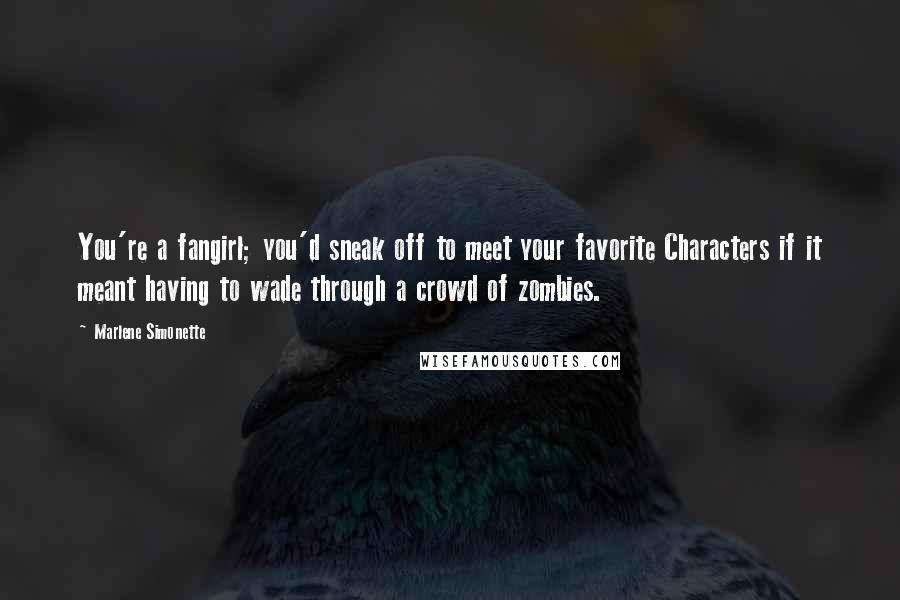 Marlene Simonette Quotes: You're a fangirl; you'd sneak off to meet your favorite Characters if it meant having to wade through a crowd of zombies.