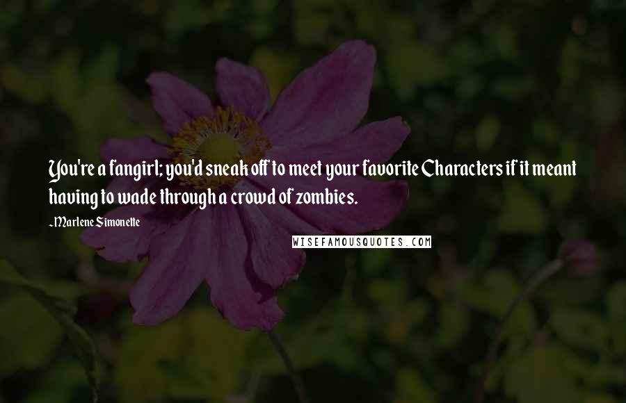 Marlene Simonette Quotes: You're a fangirl; you'd sneak off to meet your favorite Characters if it meant having to wade through a crowd of zombies.