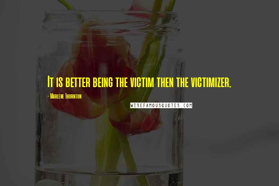 Marlene Thornton Quotes: It is better being the victim then the victimizer.