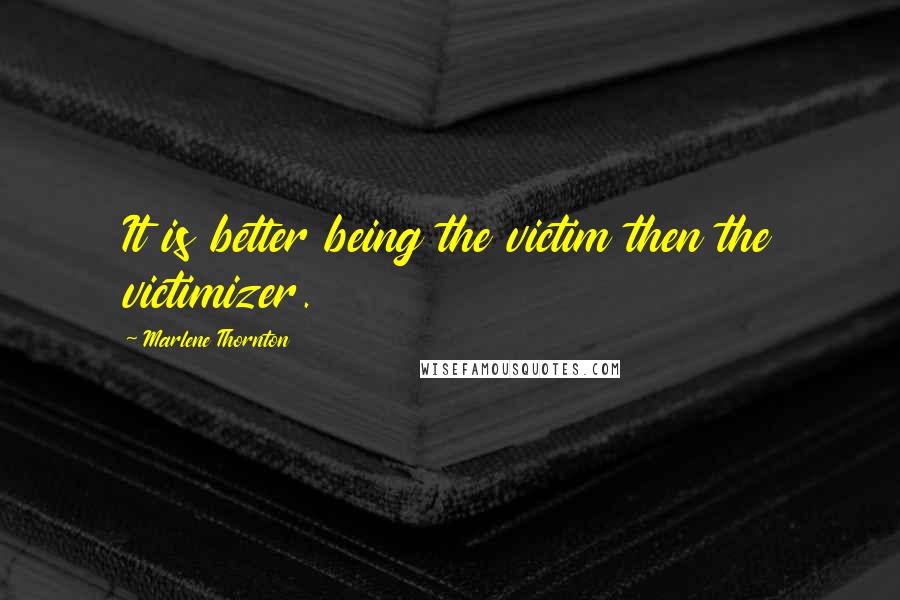 Marlene Thornton Quotes: It is better being the victim then the victimizer.