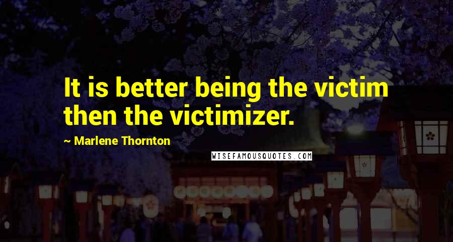 Marlene Thornton Quotes: It is better being the victim then the victimizer.