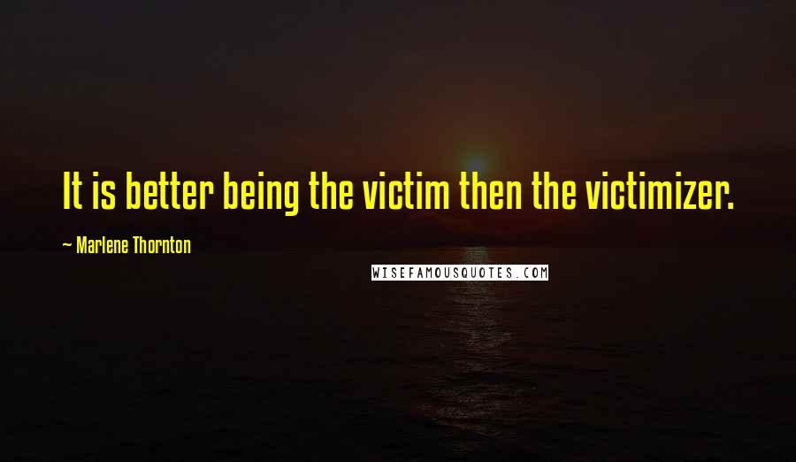 Marlene Thornton Quotes: It is better being the victim then the victimizer.