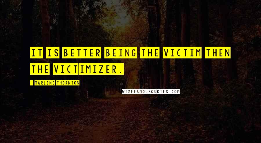 Marlene Thornton Quotes: It is better being the victim then the victimizer.