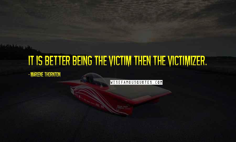 Marlene Thornton Quotes: It is better being the victim then the victimizer.