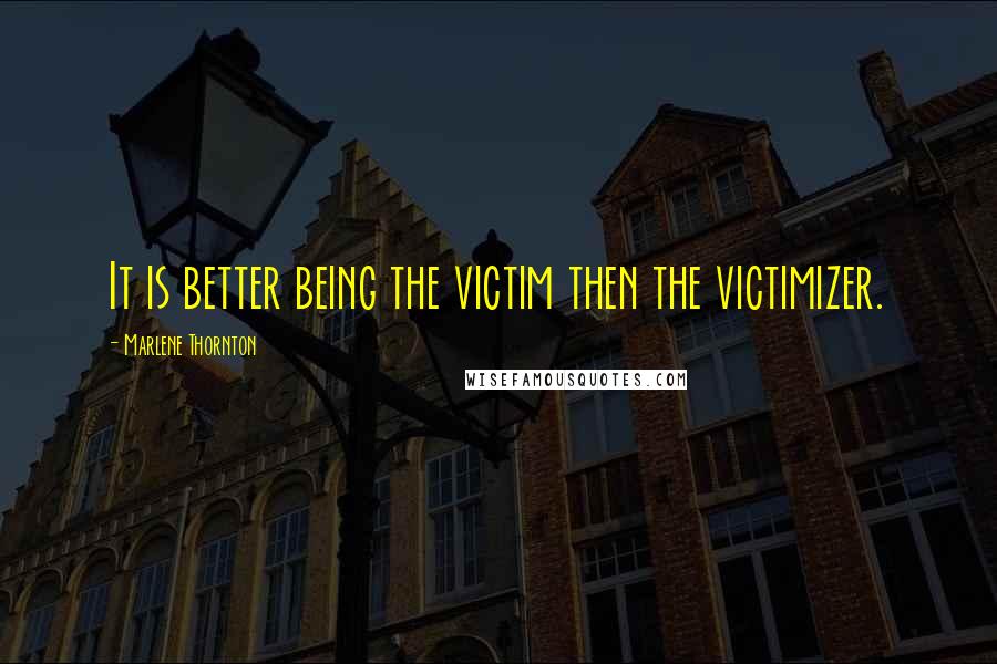 Marlene Thornton Quotes: It is better being the victim then the victimizer.