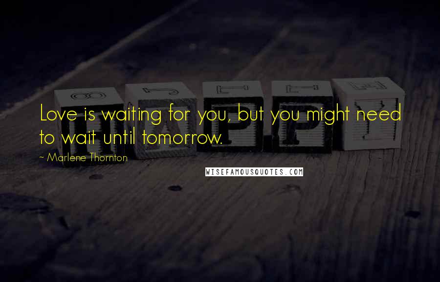 Marlene Thornton Quotes: Love is waiting for you, but you might need to wait until tomorrow.