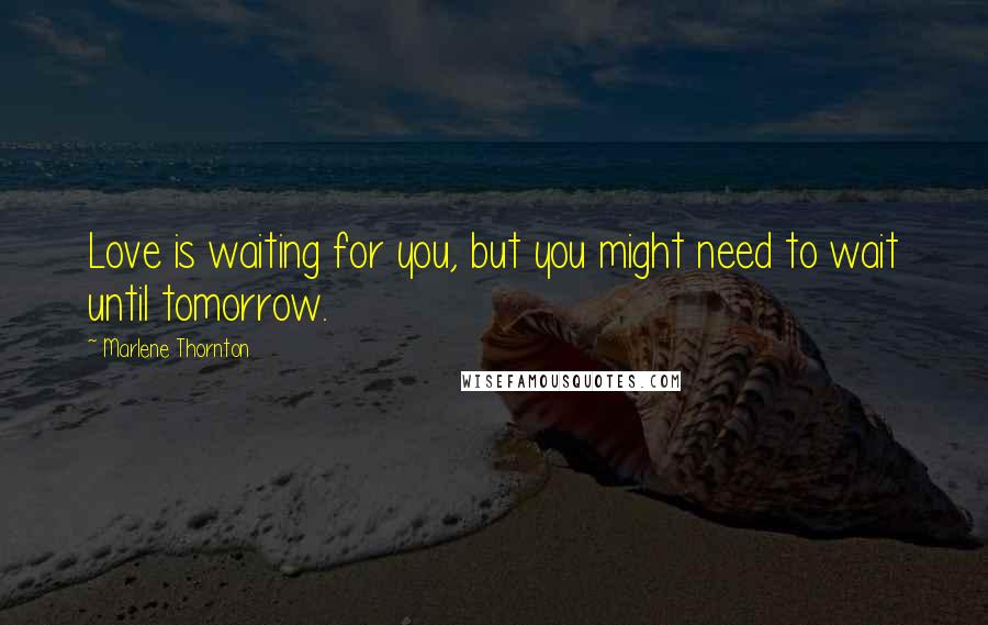 Marlene Thornton Quotes: Love is waiting for you, but you might need to wait until tomorrow.