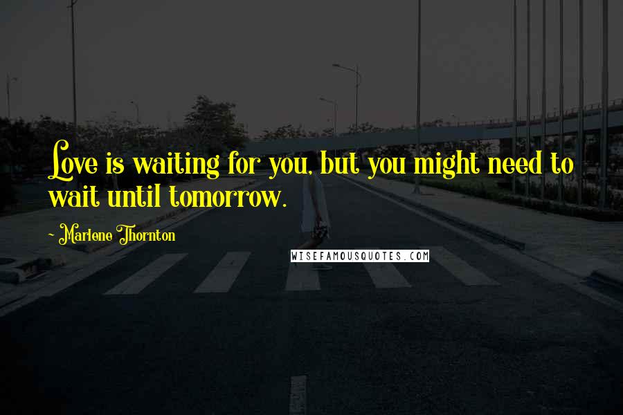 Marlene Thornton Quotes: Love is waiting for you, but you might need to wait until tomorrow.