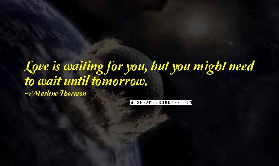 Marlene Thornton Quotes: Love is waiting for you, but you might need to wait until tomorrow.