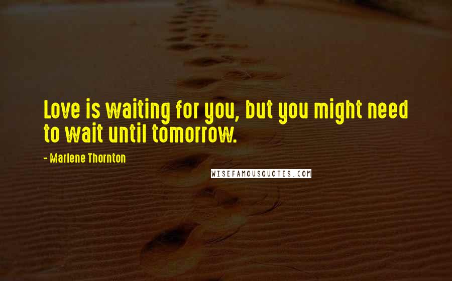 Marlene Thornton Quotes: Love is waiting for you, but you might need to wait until tomorrow.