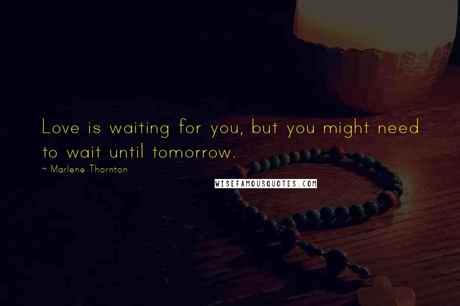 Marlene Thornton Quotes: Love is waiting for you, but you might need to wait until tomorrow.