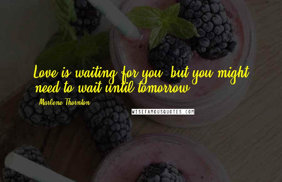 Marlene Thornton Quotes: Love is waiting for you, but you might need to wait until tomorrow.