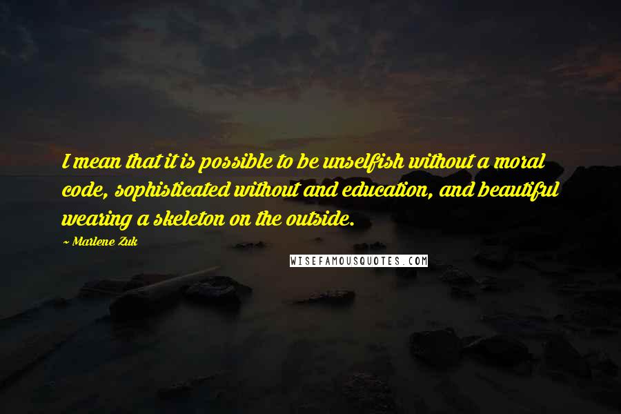 Marlene Zuk Quotes: I mean that it is possible to be unselfish without a moral code, sophisticated without and education, and beautiful wearing a skeleton on the outside.