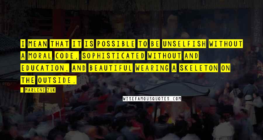 Marlene Zuk Quotes: I mean that it is possible to be unselfish without a moral code, sophisticated without and education, and beautiful wearing a skeleton on the outside.