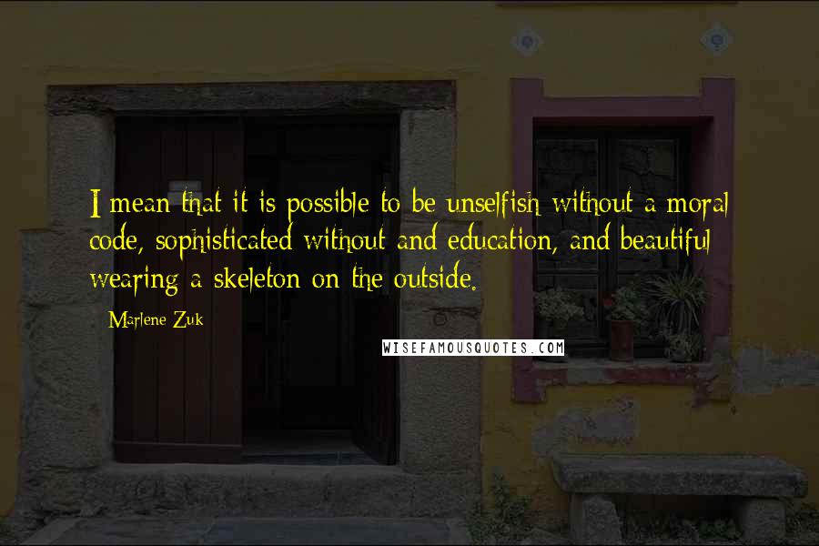 Marlene Zuk Quotes: I mean that it is possible to be unselfish without a moral code, sophisticated without and education, and beautiful wearing a skeleton on the outside.