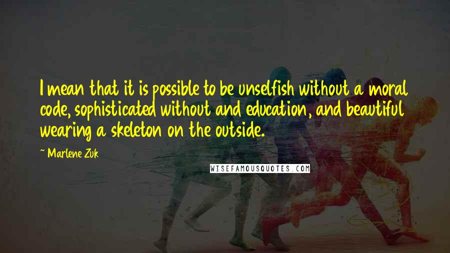 Marlene Zuk Quotes: I mean that it is possible to be unselfish without a moral code, sophisticated without and education, and beautiful wearing a skeleton on the outside.