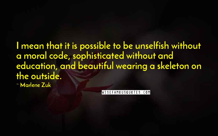 Marlene Zuk Quotes: I mean that it is possible to be unselfish without a moral code, sophisticated without and education, and beautiful wearing a skeleton on the outside.