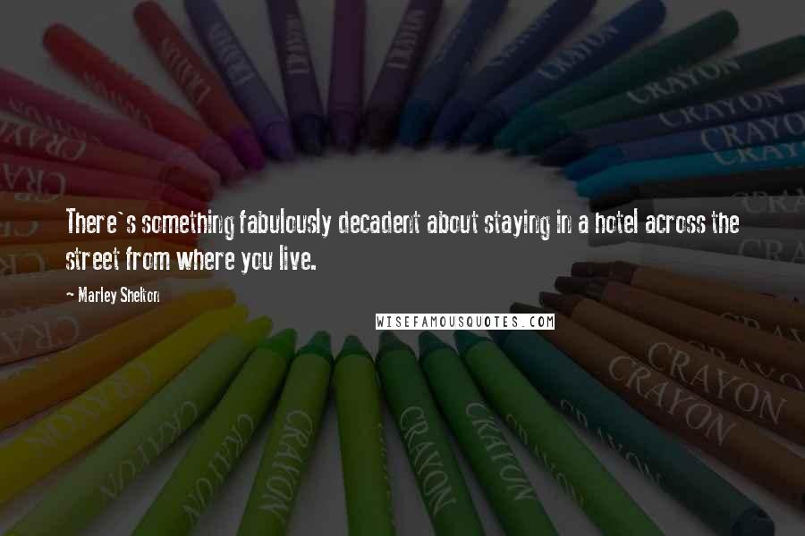 Marley Shelton Quotes: There's something fabulously decadent about staying in a hotel across the street from where you live.