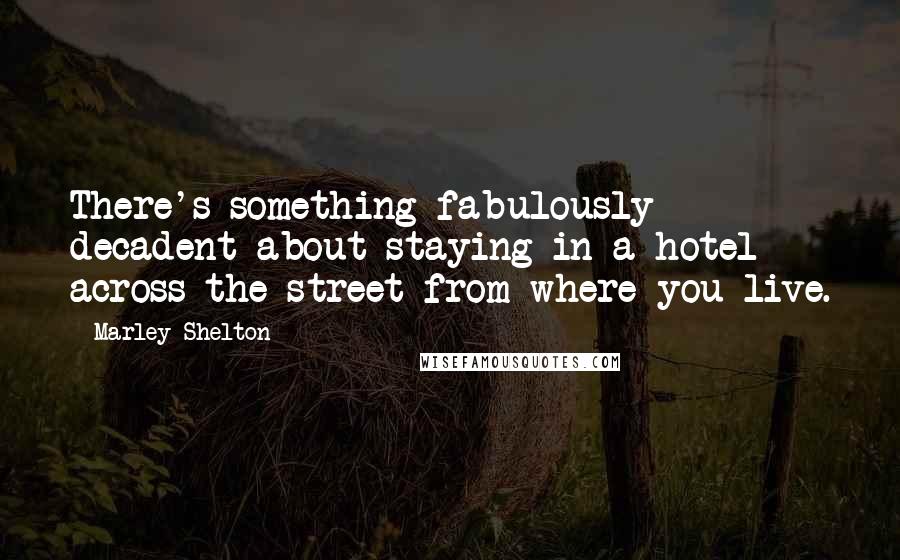 Marley Shelton Quotes: There's something fabulously decadent about staying in a hotel across the street from where you live.