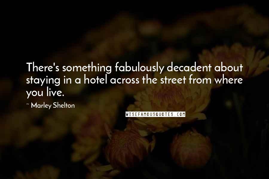 Marley Shelton Quotes: There's something fabulously decadent about staying in a hotel across the street from where you live.