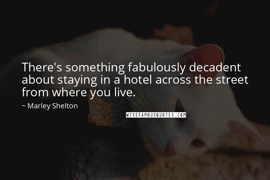 Marley Shelton Quotes: There's something fabulously decadent about staying in a hotel across the street from where you live.