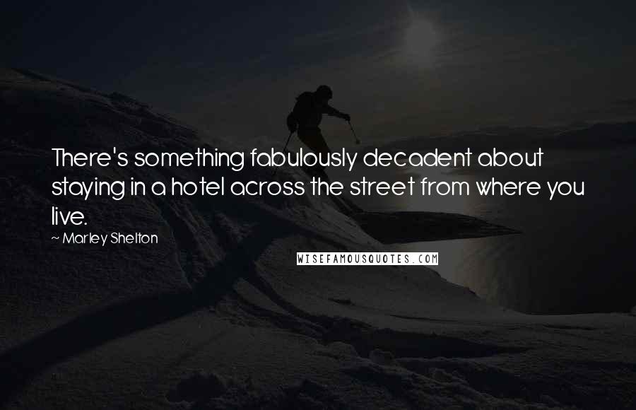 Marley Shelton Quotes: There's something fabulously decadent about staying in a hotel across the street from where you live.