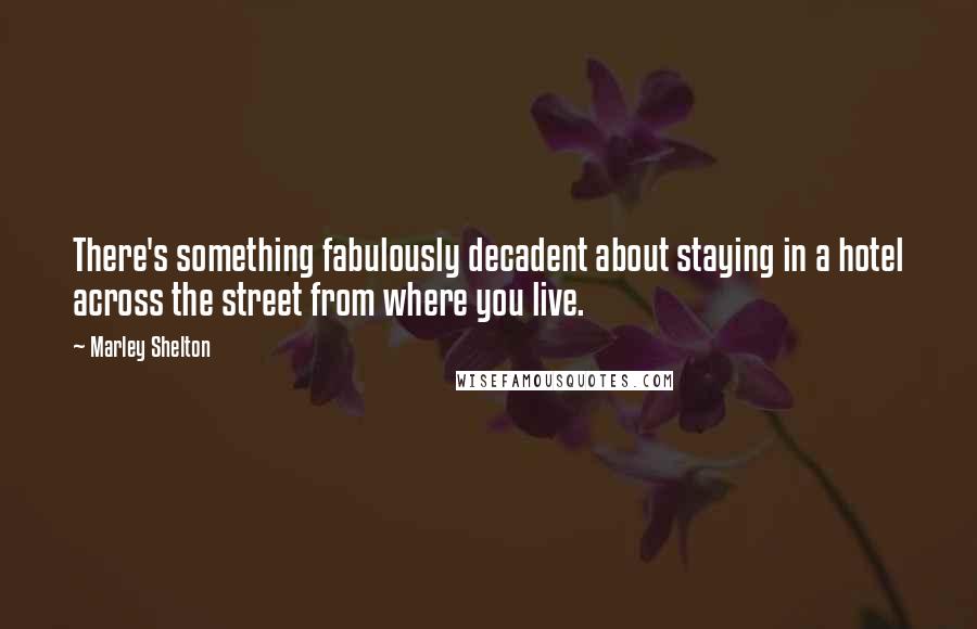 Marley Shelton Quotes: There's something fabulously decadent about staying in a hotel across the street from where you live.