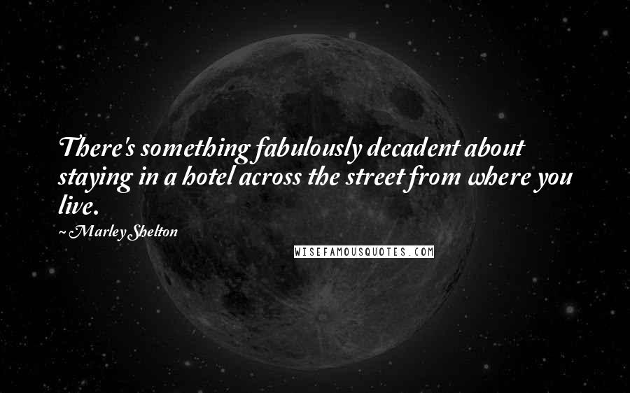 Marley Shelton Quotes: There's something fabulously decadent about staying in a hotel across the street from where you live.