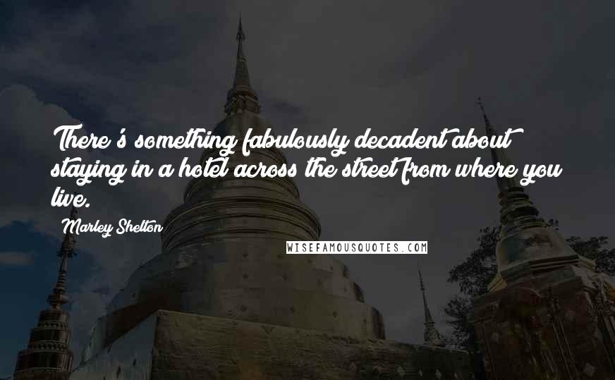 Marley Shelton Quotes: There's something fabulously decadent about staying in a hotel across the street from where you live.