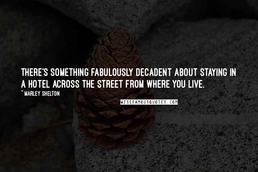 Marley Shelton Quotes: There's something fabulously decadent about staying in a hotel across the street from where you live.