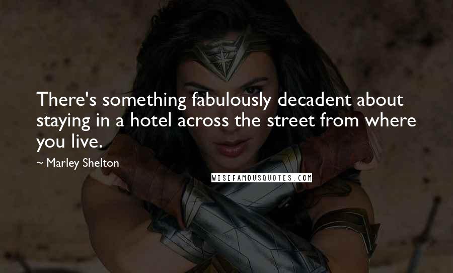 Marley Shelton Quotes: There's something fabulously decadent about staying in a hotel across the street from where you live.