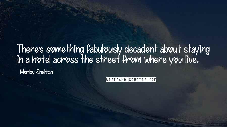 Marley Shelton Quotes: There's something fabulously decadent about staying in a hotel across the street from where you live.