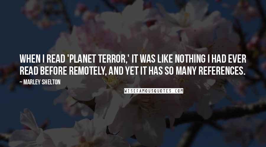 Marley Shelton Quotes: When I read 'Planet Terror,' it was like nothing I had ever read before remotely, and yet it has so many references.