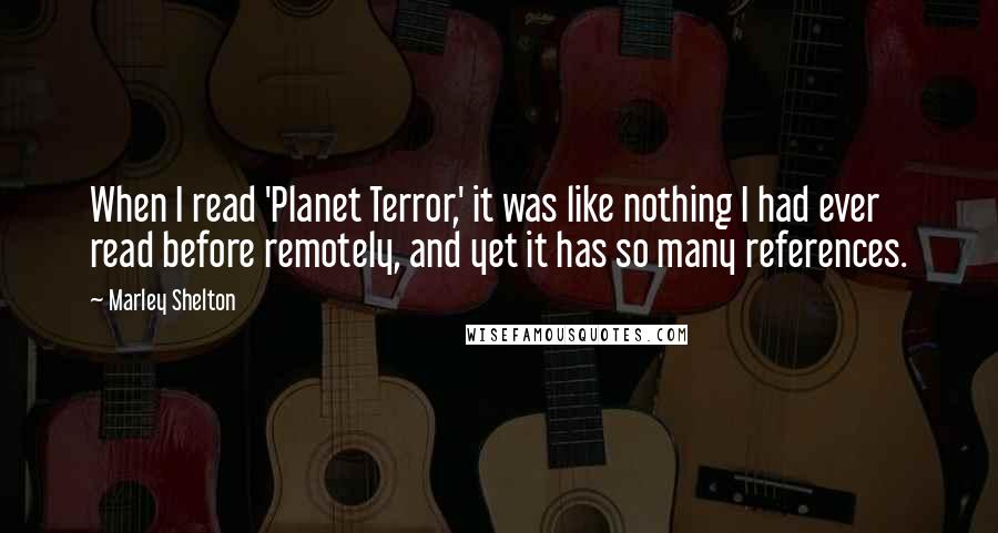 Marley Shelton Quotes: When I read 'Planet Terror,' it was like nothing I had ever read before remotely, and yet it has so many references.