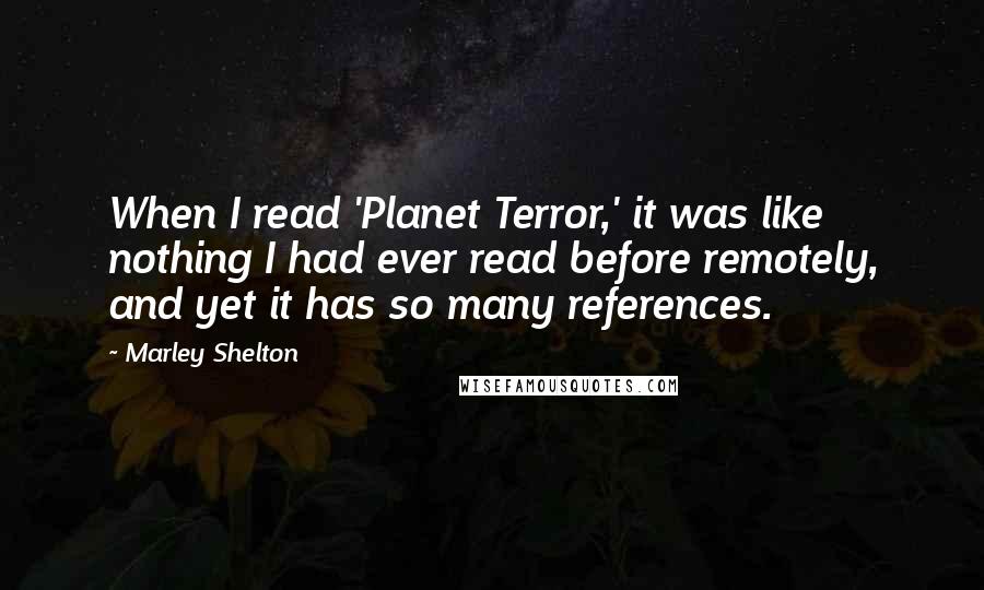 Marley Shelton Quotes: When I read 'Planet Terror,' it was like nothing I had ever read before remotely, and yet it has so many references.