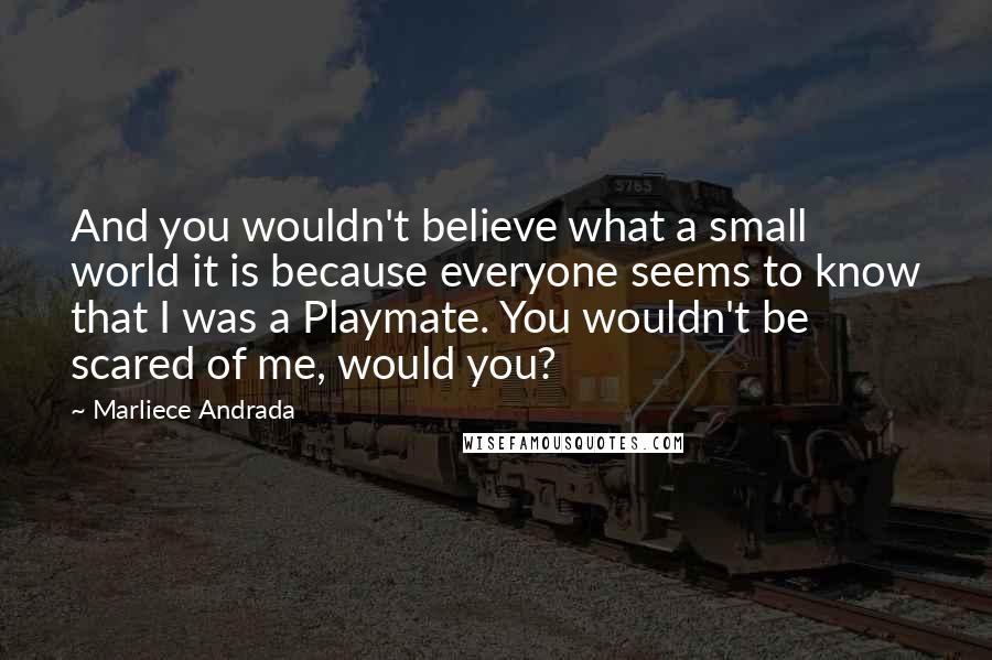 Marliece Andrada Quotes: And you wouldn't believe what a small world it is because everyone seems to know that I was a Playmate. You wouldn't be scared of me, would you?