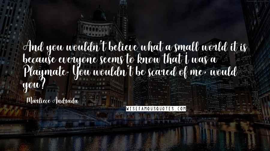 Marliece Andrada Quotes: And you wouldn't believe what a small world it is because everyone seems to know that I was a Playmate. You wouldn't be scared of me, would you?