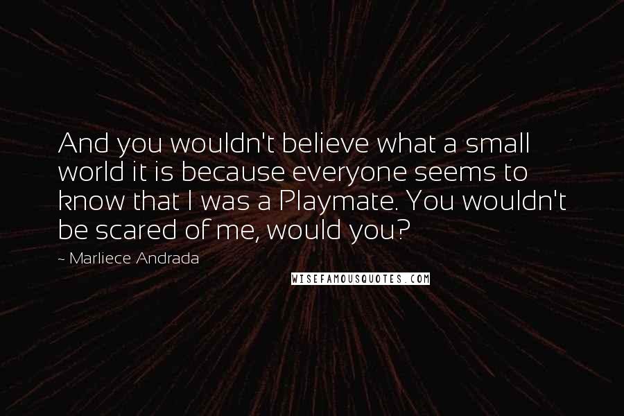 Marliece Andrada Quotes: And you wouldn't believe what a small world it is because everyone seems to know that I was a Playmate. You wouldn't be scared of me, would you?