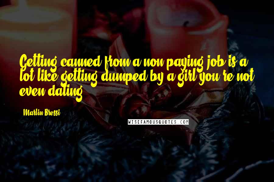 Marlin Bressi Quotes: Getting canned from a non-paying job is a lot like getting dumped by a girl you're not even dating.