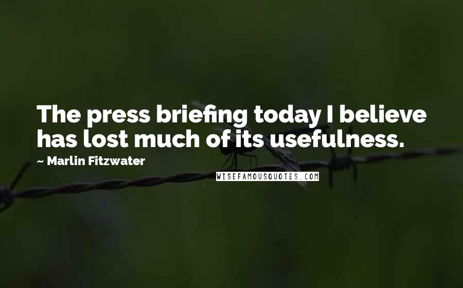 Marlin Fitzwater Quotes: The press briefing today I believe has lost much of its usefulness.