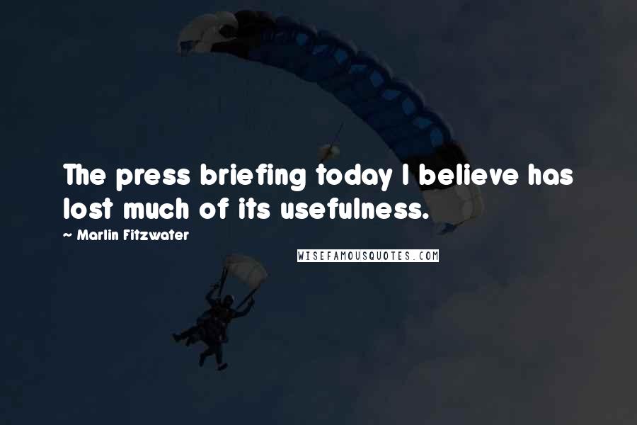 Marlin Fitzwater Quotes: The press briefing today I believe has lost much of its usefulness.