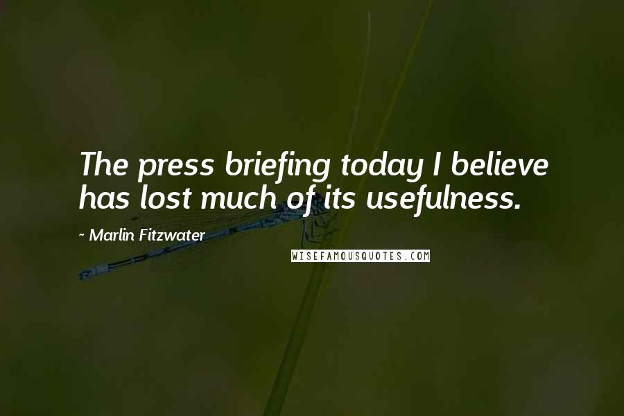 Marlin Fitzwater Quotes: The press briefing today I believe has lost much of its usefulness.