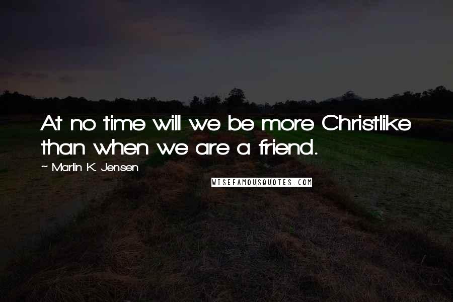 Marlin K. Jensen Quotes: At no time will we be more Christlike than when we are a friend.