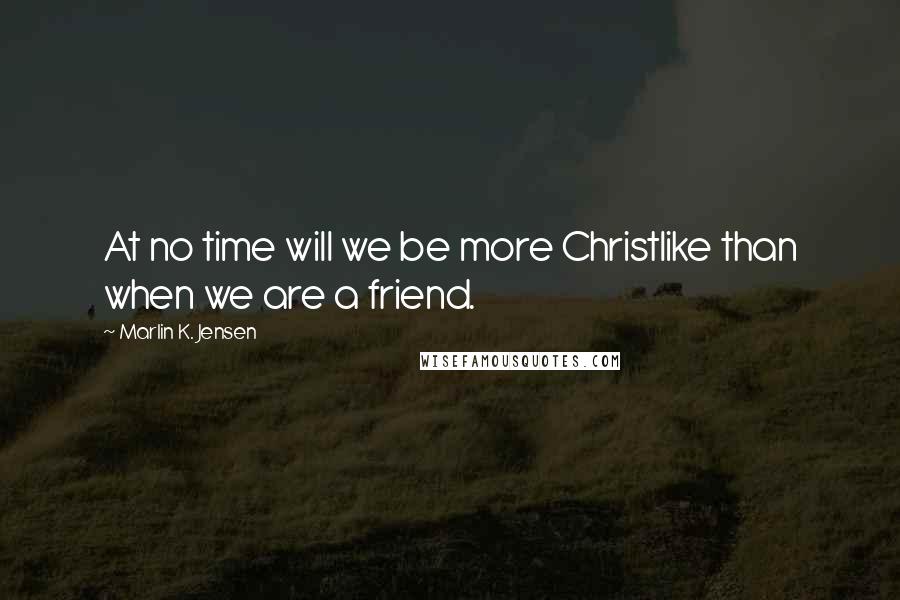 Marlin K. Jensen Quotes: At no time will we be more Christlike than when we are a friend.