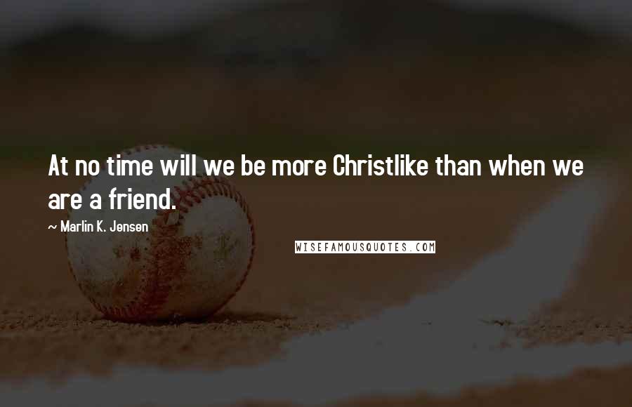 Marlin K. Jensen Quotes: At no time will we be more Christlike than when we are a friend.