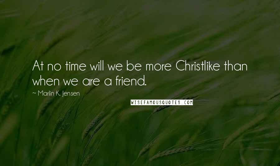 Marlin K. Jensen Quotes: At no time will we be more Christlike than when we are a friend.