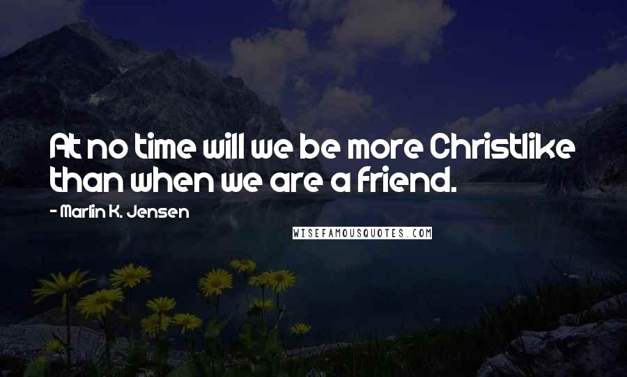 Marlin K. Jensen Quotes: At no time will we be more Christlike than when we are a friend.