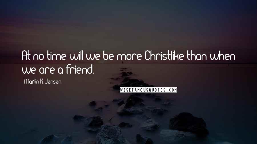 Marlin K. Jensen Quotes: At no time will we be more Christlike than when we are a friend.