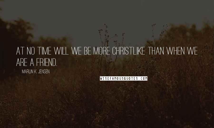 Marlin K. Jensen Quotes: At no time will we be more Christlike than when we are a friend.