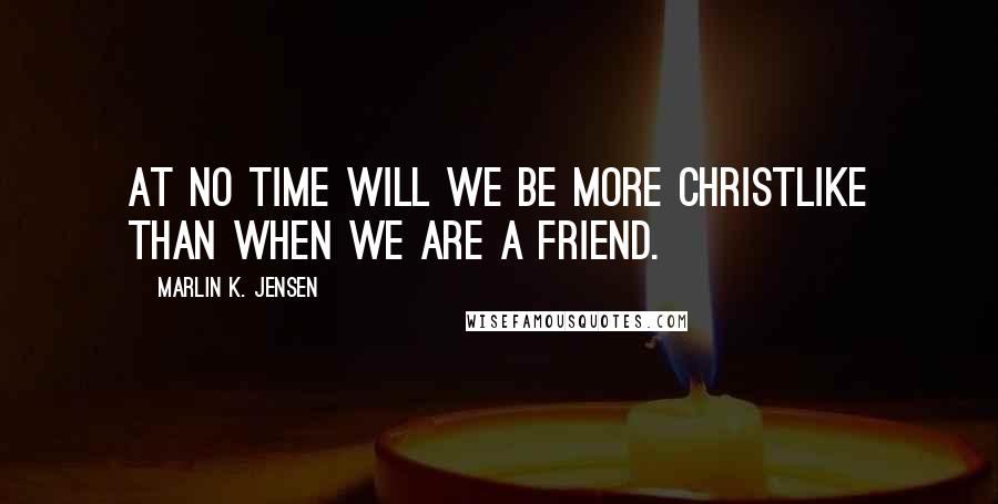 Marlin K. Jensen Quotes: At no time will we be more Christlike than when we are a friend.